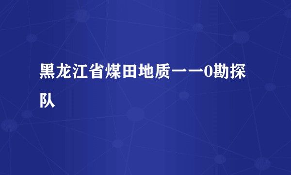 黑龙江省煤田地质一一0勘探队