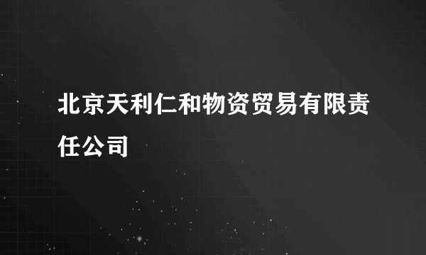 北京天利仁和物资贸易有限责任公司