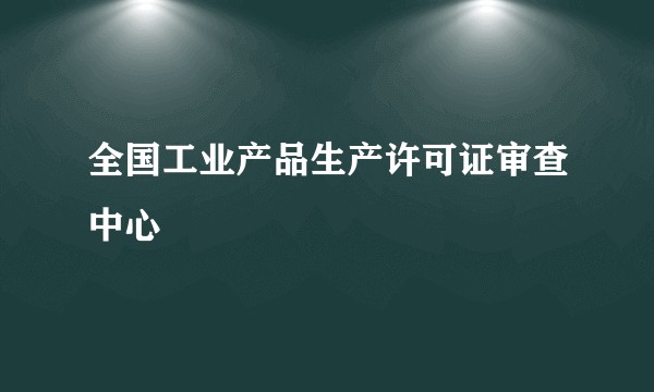 全国工业产品生产许可证审查中心