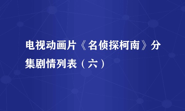 电视动画片《名侦探柯南》分集剧情列表（六）