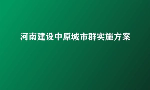 河南建设中原城市群实施方案