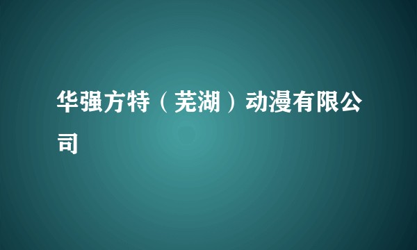 华强方特（芜湖）动漫有限公司