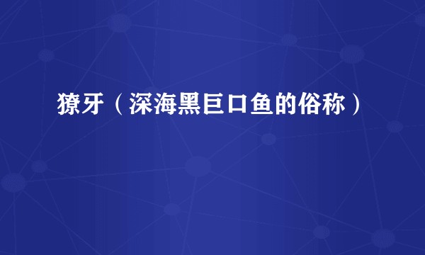 獠牙（深海黑巨口鱼的俗称）