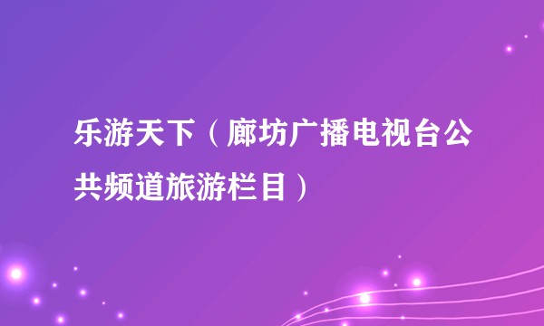 乐游天下（廊坊广播电视台公共频道旅游栏目）