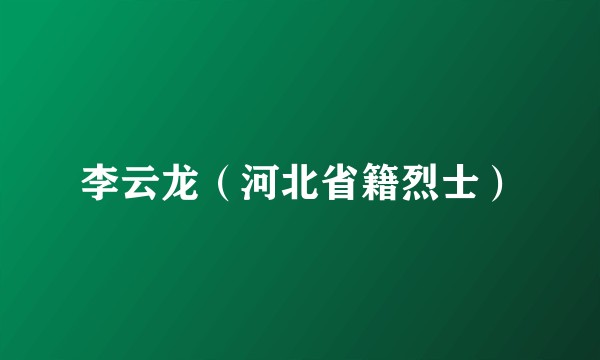 李云龙（河北省籍烈士）