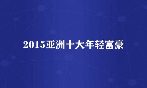 2015亚洲十大年轻富豪