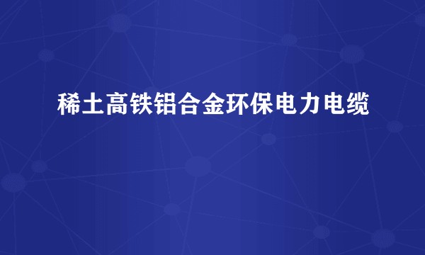 稀土高铁铝合金环保电力电缆