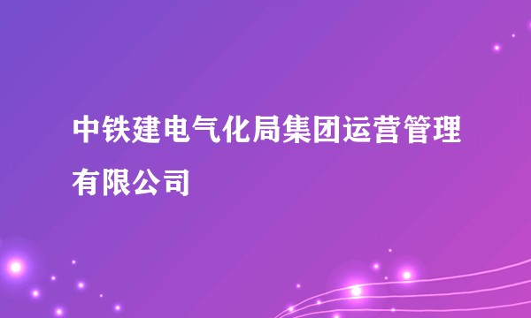 中铁建电气化局集团运营管理有限公司
