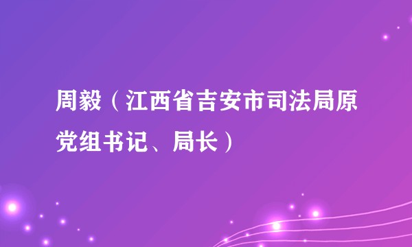 周毅（江西省吉安市司法局原党组书记、局长）