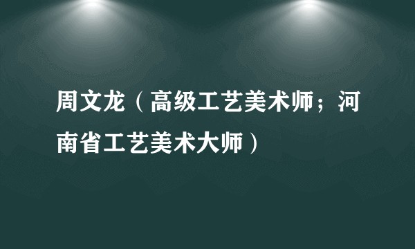 周文龙（高级工艺美术师；河南省工艺美术大师）