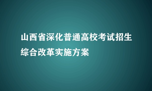 山西省深化普通高校考试招生综合改革实施方案