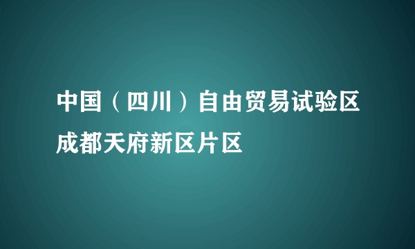 中国（四川）自由贸易试验区成都天府新区片区