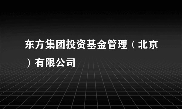 东方集团投资基金管理（北京）有限公司