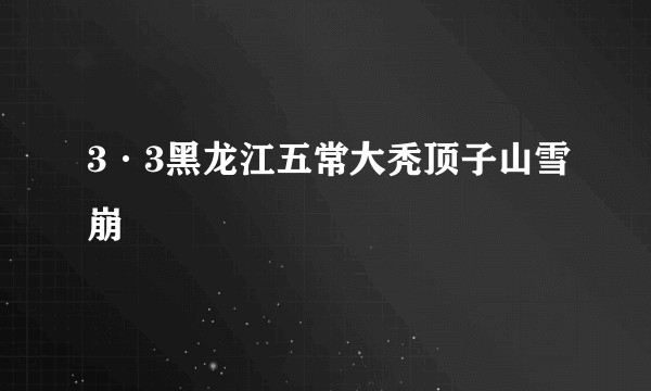 3·3黑龙江五常大秃顶子山雪崩