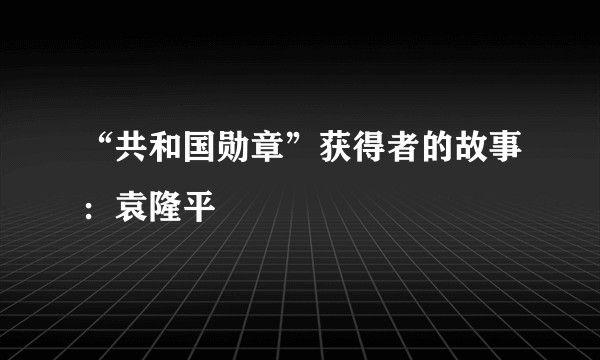 “共和国勋章”获得者的故事：袁隆平