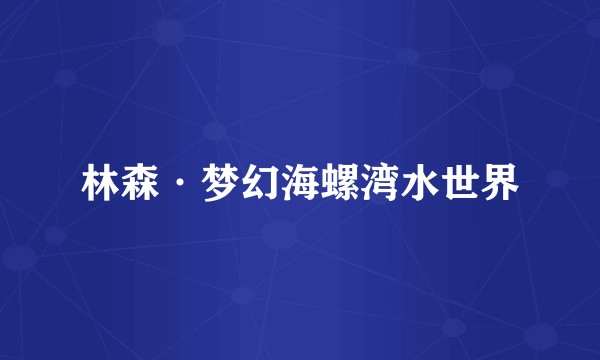 林森·梦幻海螺湾水世界
