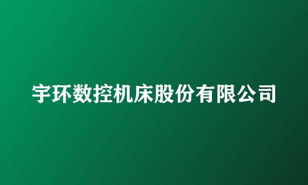 宇环数控机床股份有限公司
