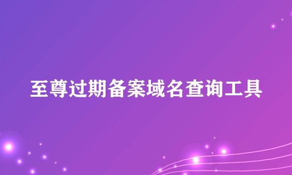 至尊过期备案域名查询工具