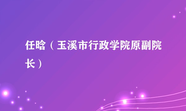 任晗（玉溪市行政学院原副院长）