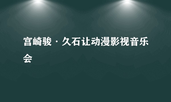 宫崎骏·久石让动漫影视音乐会