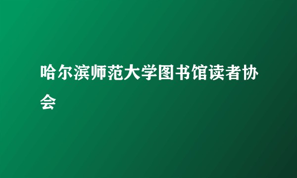 哈尔滨师范大学图书馆读者协会