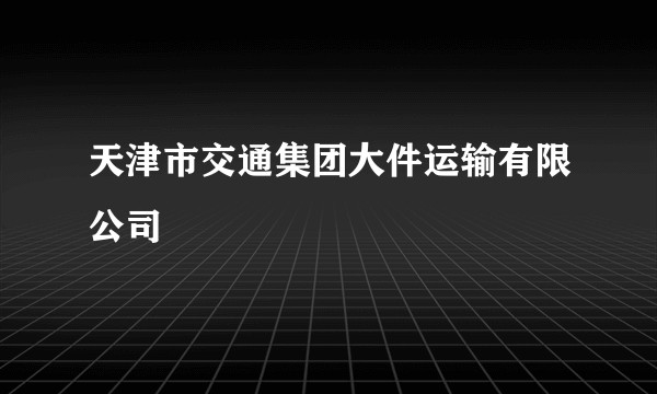天津市交通集团大件运输有限公司