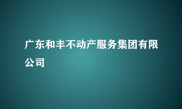 广东和丰不动产服务集团有限公司