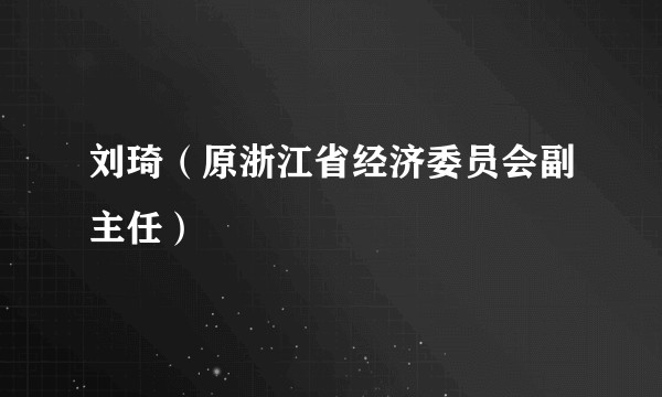 刘琦（原浙江省经济委员会副主任）
