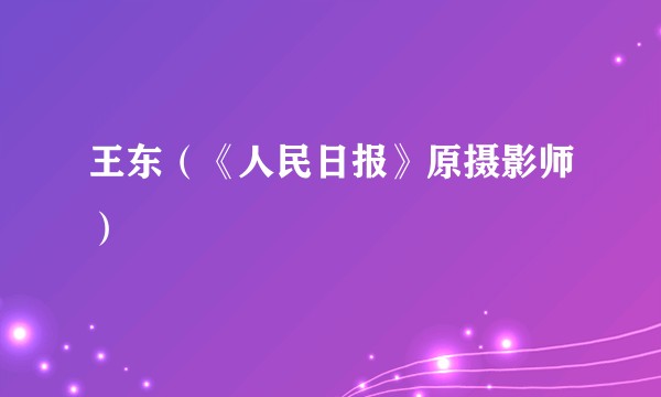 王东（《人民日报》原摄影师）