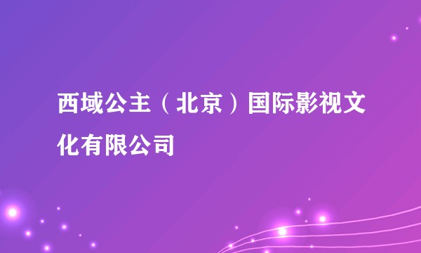 西域公主（北京）国际影视文化有限公司