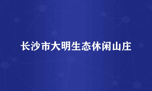 长沙市大明生态休闲山庄
