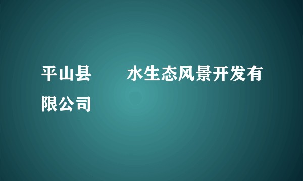 平山县沕沕水生态风景开发有限公司