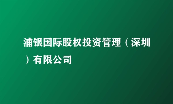 浦银国际股权投资管理（深圳）有限公司