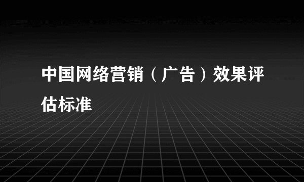 中国网络营销（广告）效果评估标准