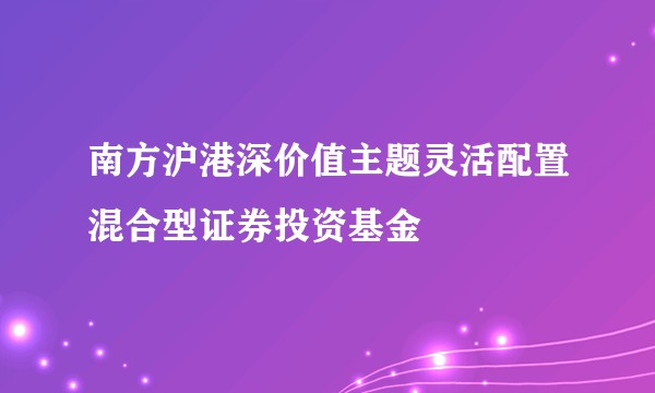 南方沪港深价值主题灵活配置混合型证券投资基金