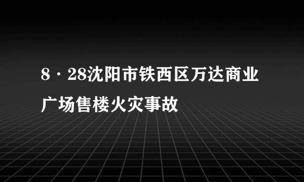 8·28沈阳市铁西区万达商业广场售楼火灾事故