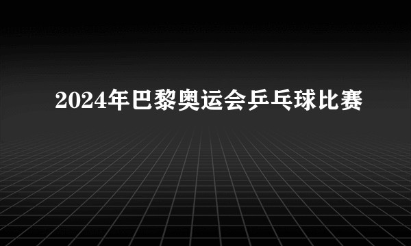 2024年巴黎奥运会乒乓球比赛