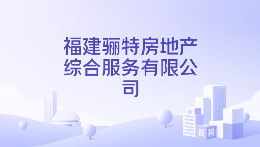 福建骊特房地产综合服务有限公司