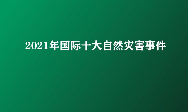2021年国际十大自然灾害事件