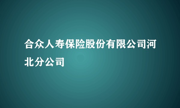 合众人寿保险股份有限公司河北分公司