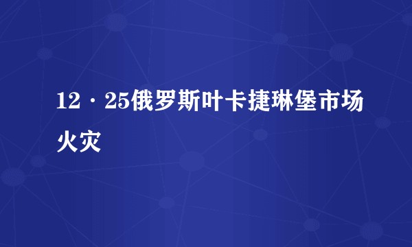 12·25俄罗斯叶卡捷琳堡市场火灾