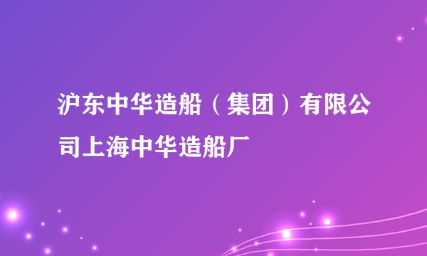 沪东中华造船（集团）有限公司上海中华造船厂