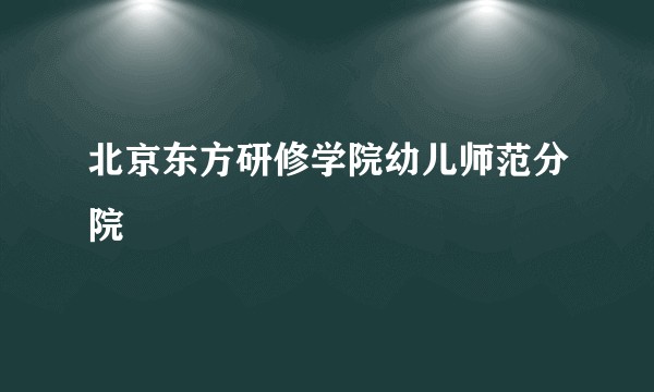 北京东方研修学院幼儿师范分院