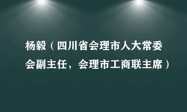 杨毅（四川省会理市人大常委会副主任，会理市工商联主席）