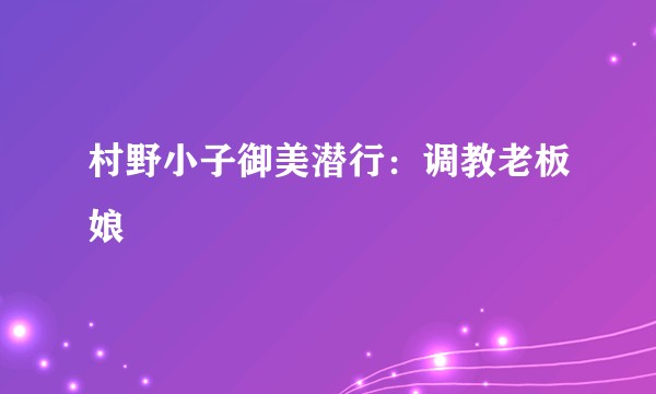 村野小子御美潜行：调教老板娘
