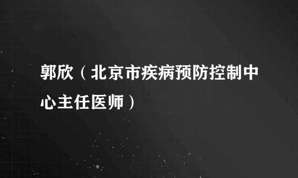 郭欣（北京市疾病预防控制中心主任医师）