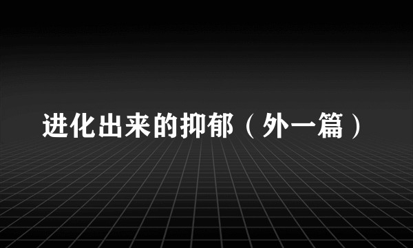 进化出来的抑郁（外一篇）