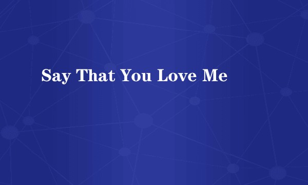 Say That You Love Me