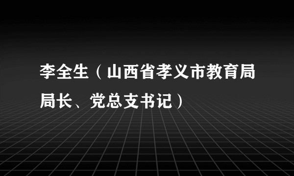 李全生（山西省孝义市教育局局长、党总支书记）