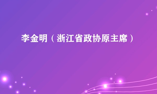 李金明（浙江省政协原主席）